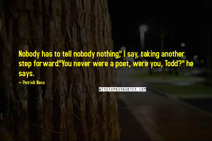 Patrick Ness Quotes: Nobody has to tell nobody nothing," I say, taking another step forward."You never were a poet, were you, Todd?" he says.