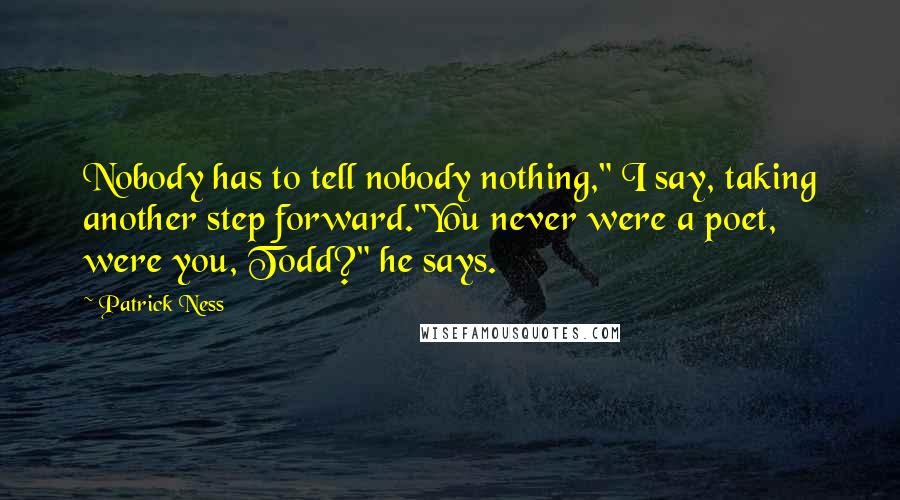 Patrick Ness Quotes: Nobody has to tell nobody nothing," I say, taking another step forward."You never were a poet, were you, Todd?" he says.