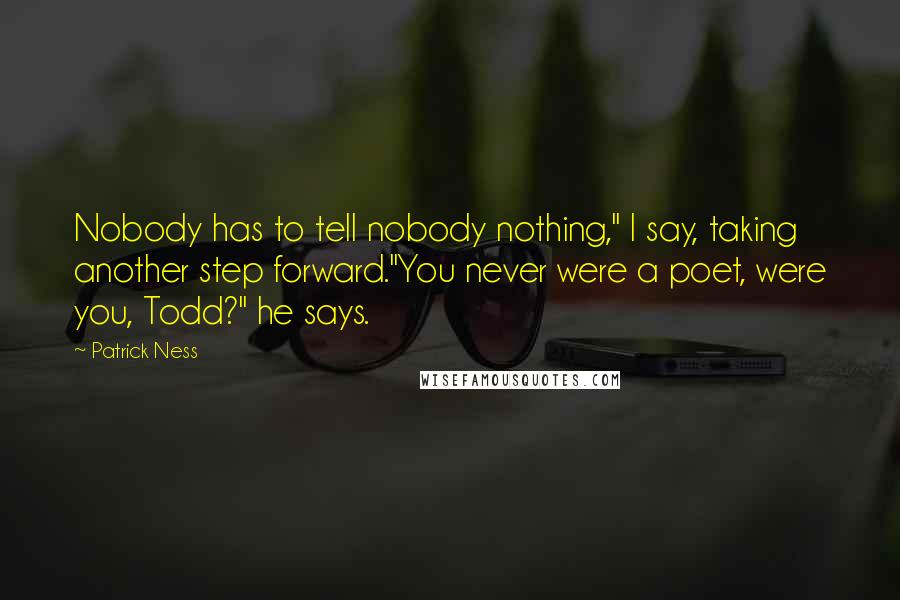 Patrick Ness Quotes: Nobody has to tell nobody nothing," I say, taking another step forward."You never were a poet, were you, Todd?" he says.