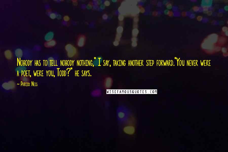 Patrick Ness Quotes: Nobody has to tell nobody nothing," I say, taking another step forward."You never were a poet, were you, Todd?" he says.
