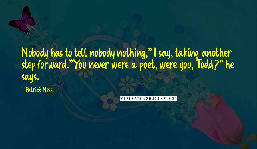 Patrick Ness Quotes: Nobody has to tell nobody nothing," I say, taking another step forward."You never were a poet, were you, Todd?" he says.