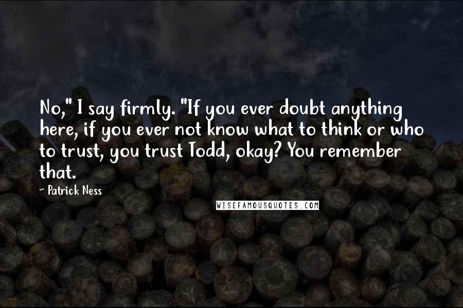 Patrick Ness Quotes: No," I say firmly. "If you ever doubt anything here, if you ever not know what to think or who to trust, you trust Todd, okay? You remember that.