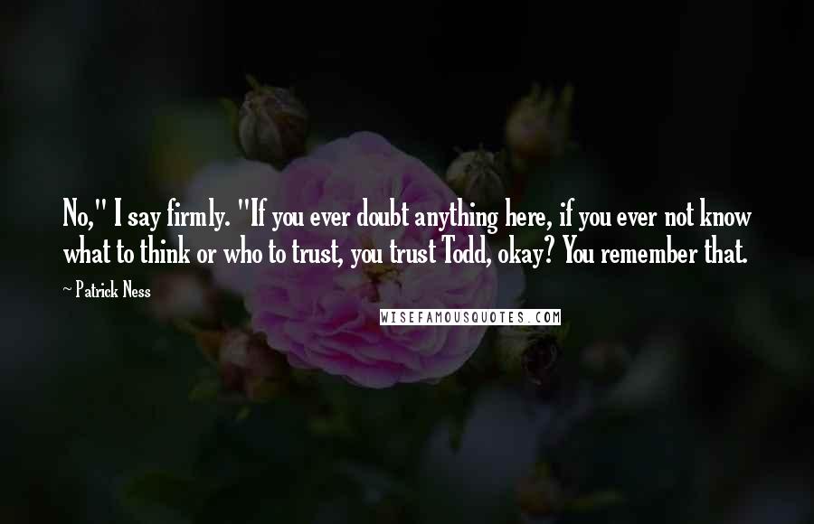 Patrick Ness Quotes: No," I say firmly. "If you ever doubt anything here, if you ever not know what to think or who to trust, you trust Todd, okay? You remember that.