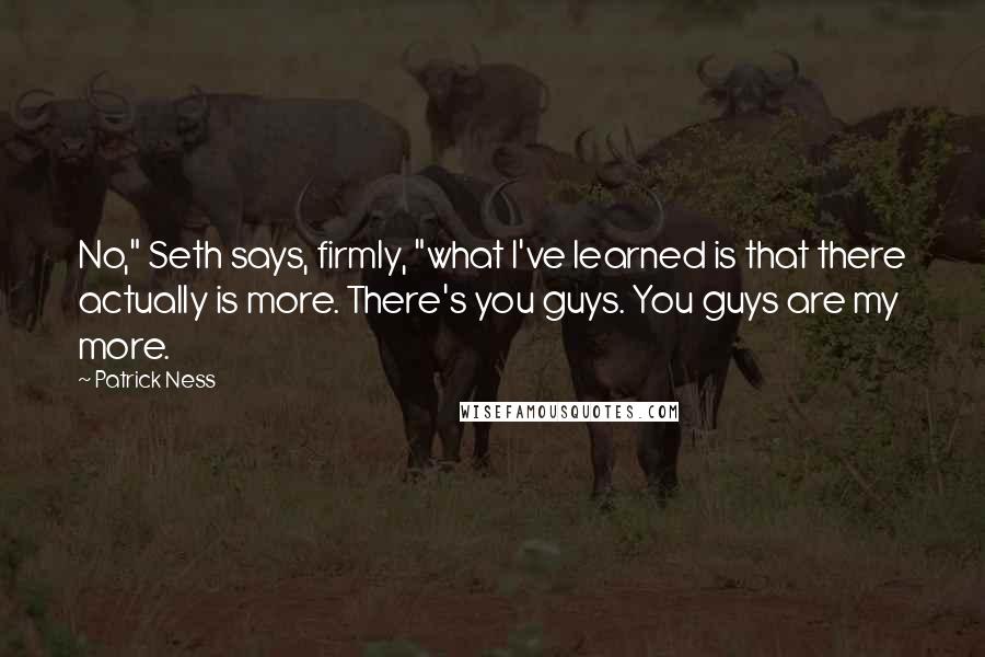 Patrick Ness Quotes: No," Seth says, firmly, "what I've learned is that there actually is more. There's you guys. You guys are my more.