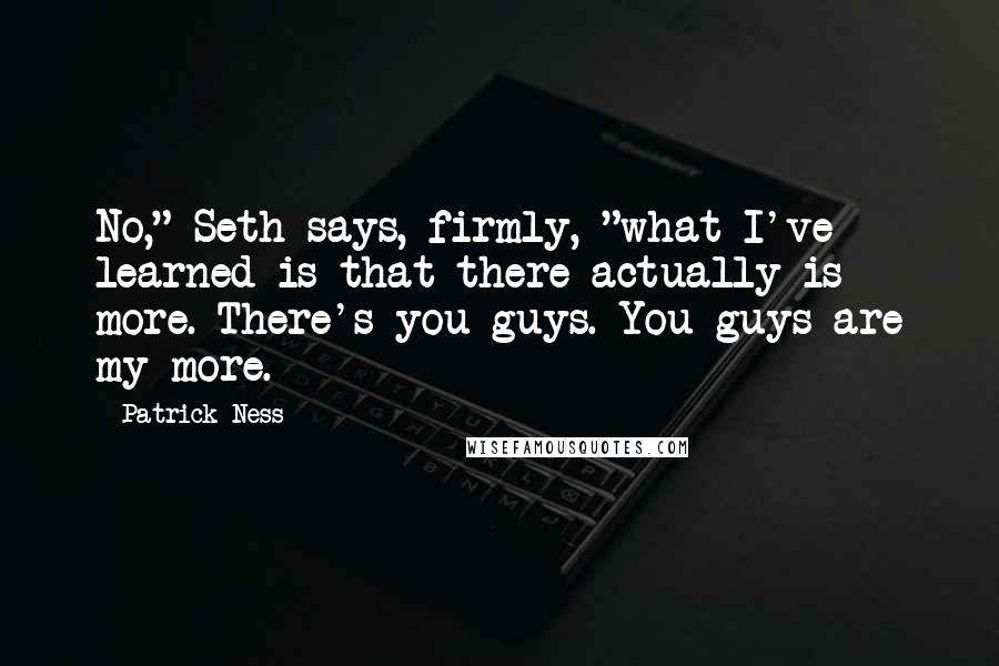 Patrick Ness Quotes: No," Seth says, firmly, "what I've learned is that there actually is more. There's you guys. You guys are my more.