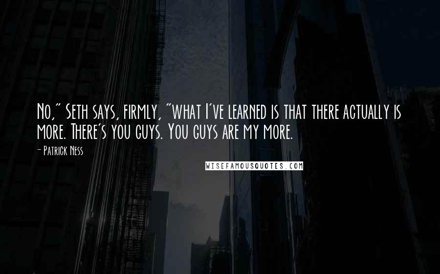 Patrick Ness Quotes: No," Seth says, firmly, "what I've learned is that there actually is more. There's you guys. You guys are my more.