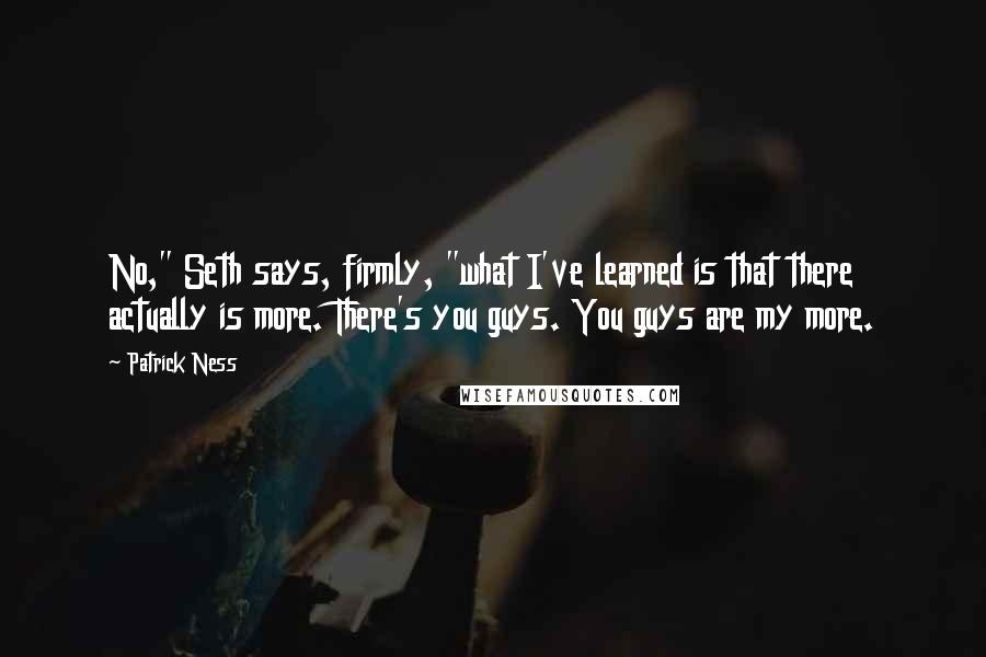 Patrick Ness Quotes: No," Seth says, firmly, "what I've learned is that there actually is more. There's you guys. You guys are my more.