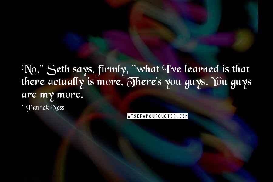 Patrick Ness Quotes: No," Seth says, firmly, "what I've learned is that there actually is more. There's you guys. You guys are my more.