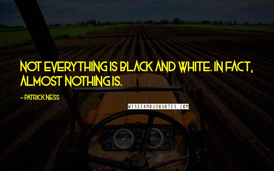 Patrick Ness Quotes: Not everything is black and white. In fact, almost nothing is.