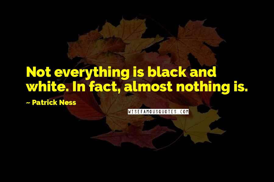 Patrick Ness Quotes: Not everything is black and white. In fact, almost nothing is.
