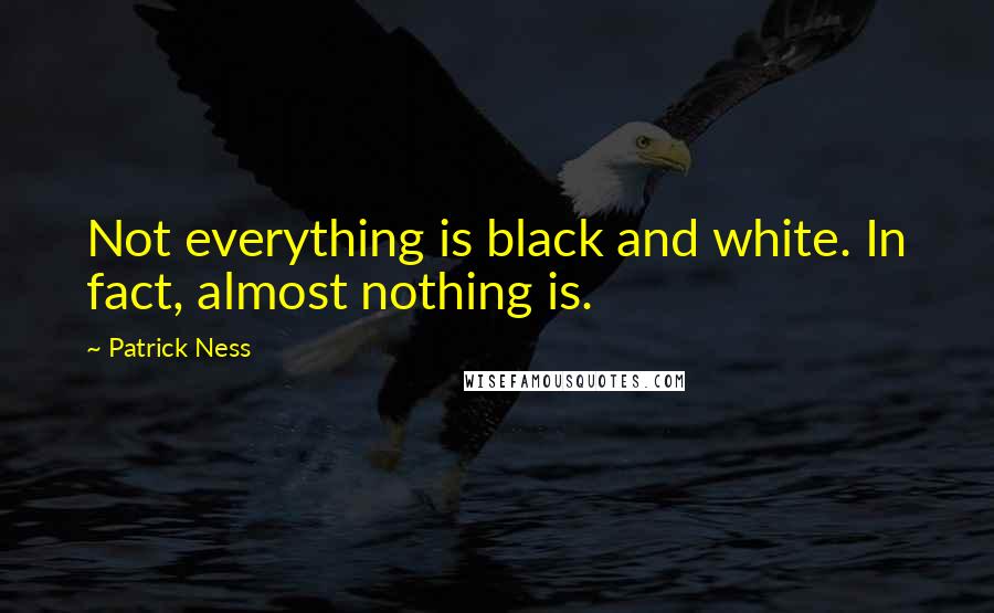 Patrick Ness Quotes: Not everything is black and white. In fact, almost nothing is.