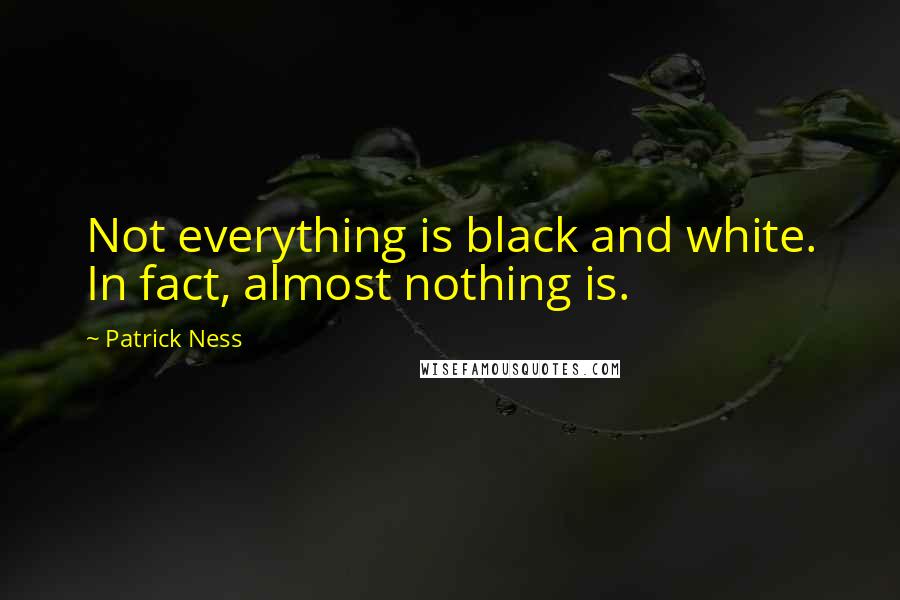 Patrick Ness Quotes: Not everything is black and white. In fact, almost nothing is.