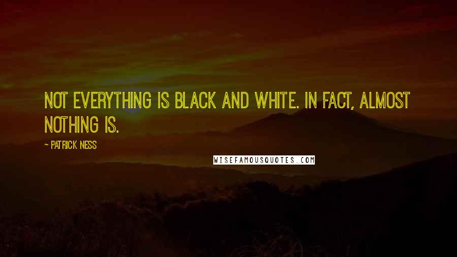 Patrick Ness Quotes: Not everything is black and white. In fact, almost nothing is.