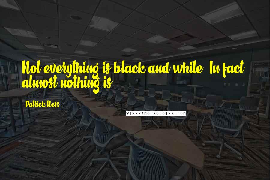 Patrick Ness Quotes: Not everything is black and white. In fact, almost nothing is.