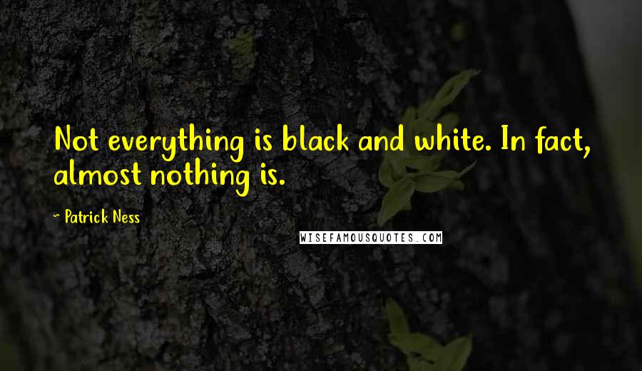 Patrick Ness Quotes: Not everything is black and white. In fact, almost nothing is.