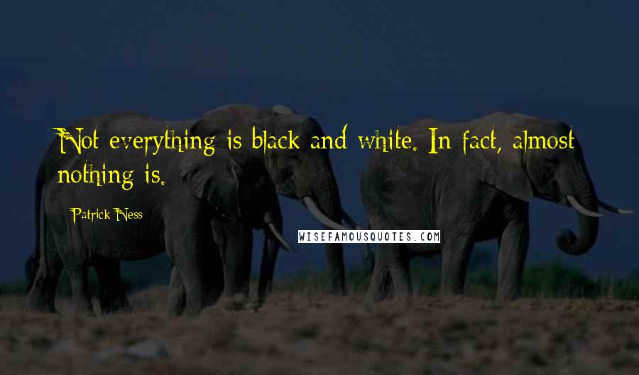 Patrick Ness Quotes: Not everything is black and white. In fact, almost nothing is.