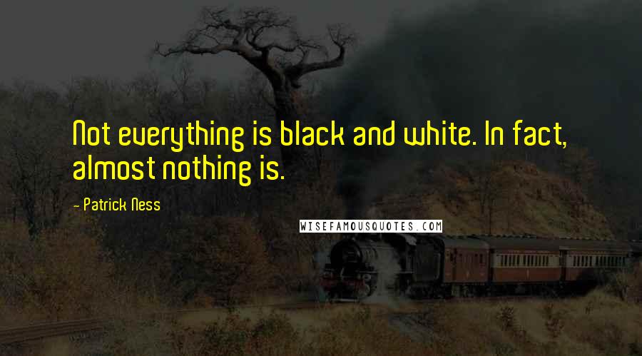Patrick Ness Quotes: Not everything is black and white. In fact, almost nothing is.