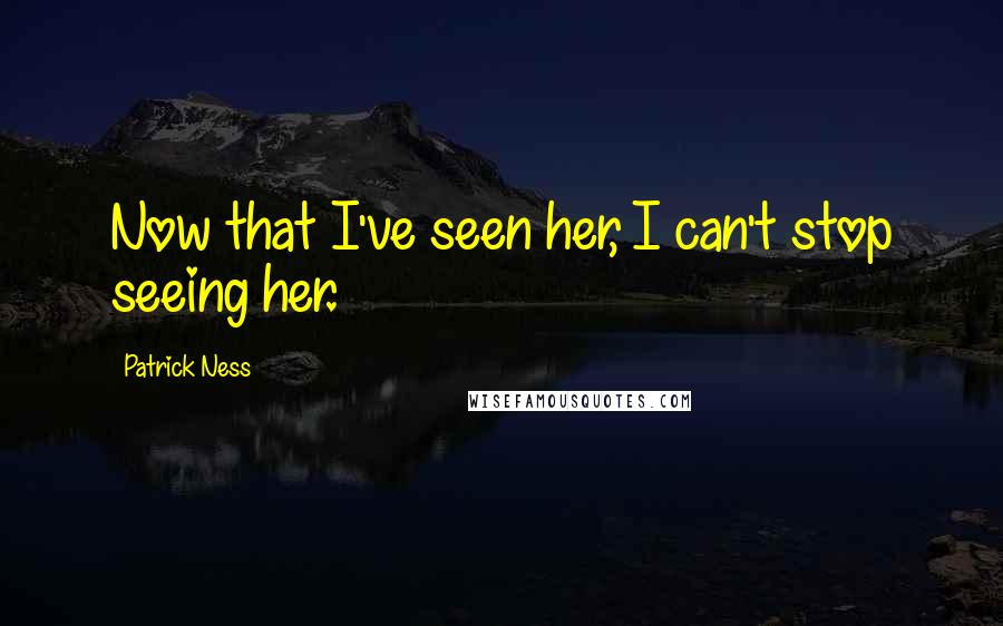 Patrick Ness Quotes: Now that I've seen her, I can't stop seeing her.