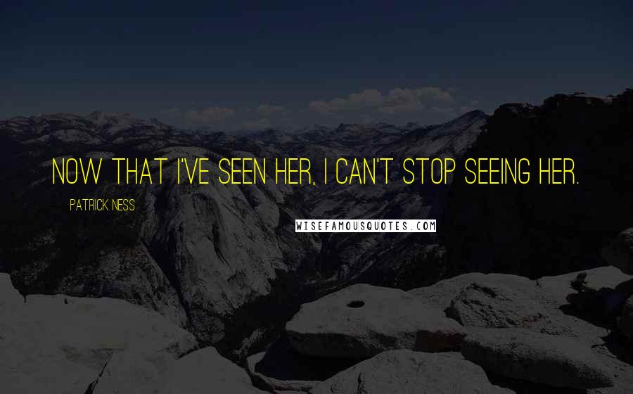 Patrick Ness Quotes: Now that I've seen her, I can't stop seeing her.