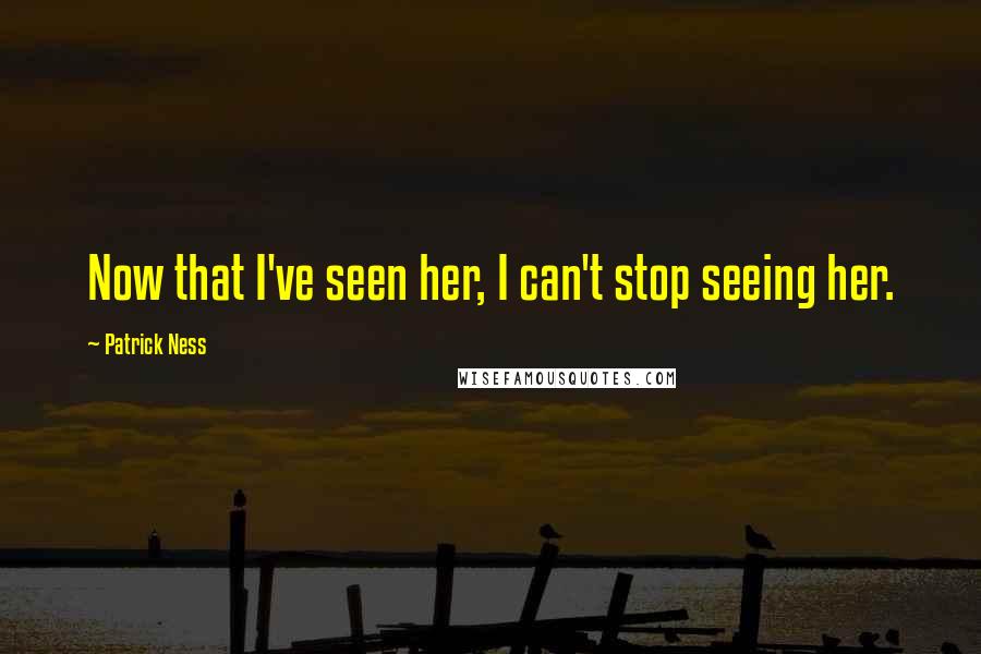 Patrick Ness Quotes: Now that I've seen her, I can't stop seeing her.