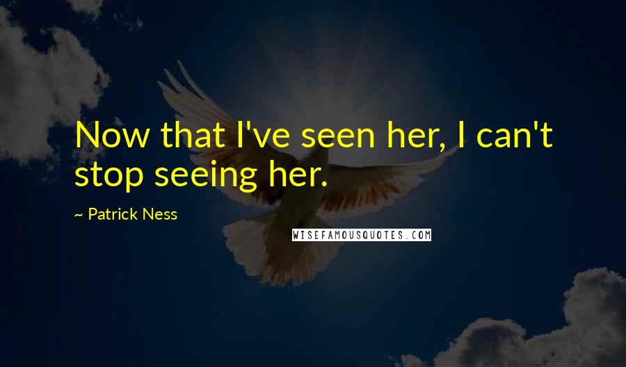 Patrick Ness Quotes: Now that I've seen her, I can't stop seeing her.