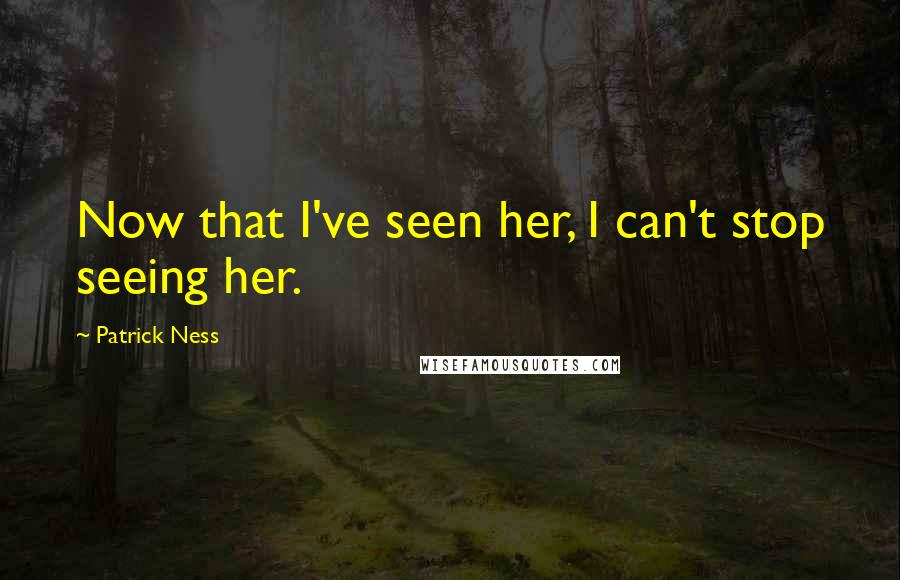 Patrick Ness Quotes: Now that I've seen her, I can't stop seeing her.