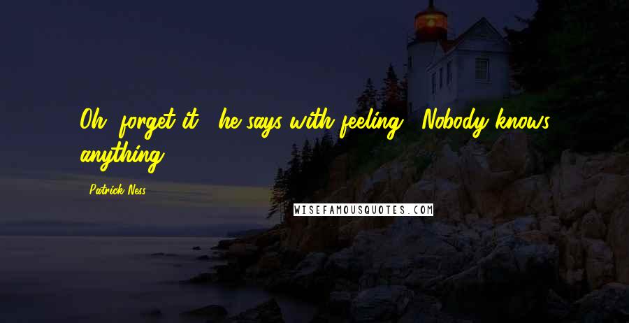 Patrick Ness Quotes: Oh, forget it," he says with feeling. "Nobody knows anything.