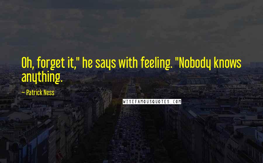 Patrick Ness Quotes: Oh, forget it," he says with feeling. "Nobody knows anything.