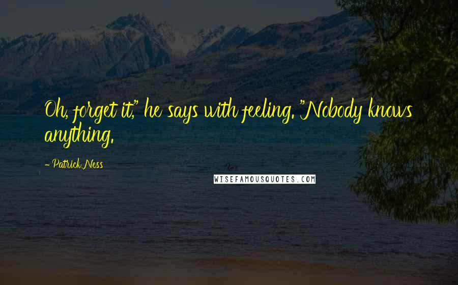 Patrick Ness Quotes: Oh, forget it," he says with feeling. "Nobody knows anything.