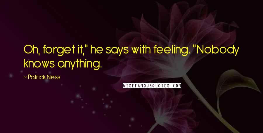 Patrick Ness Quotes: Oh, forget it," he says with feeling. "Nobody knows anything.