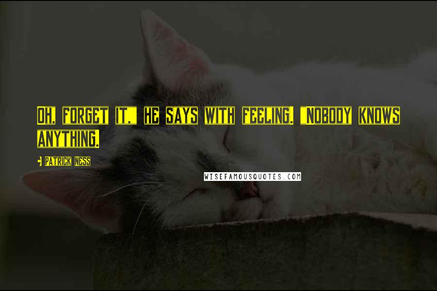 Patrick Ness Quotes: Oh, forget it," he says with feeling. "Nobody knows anything.