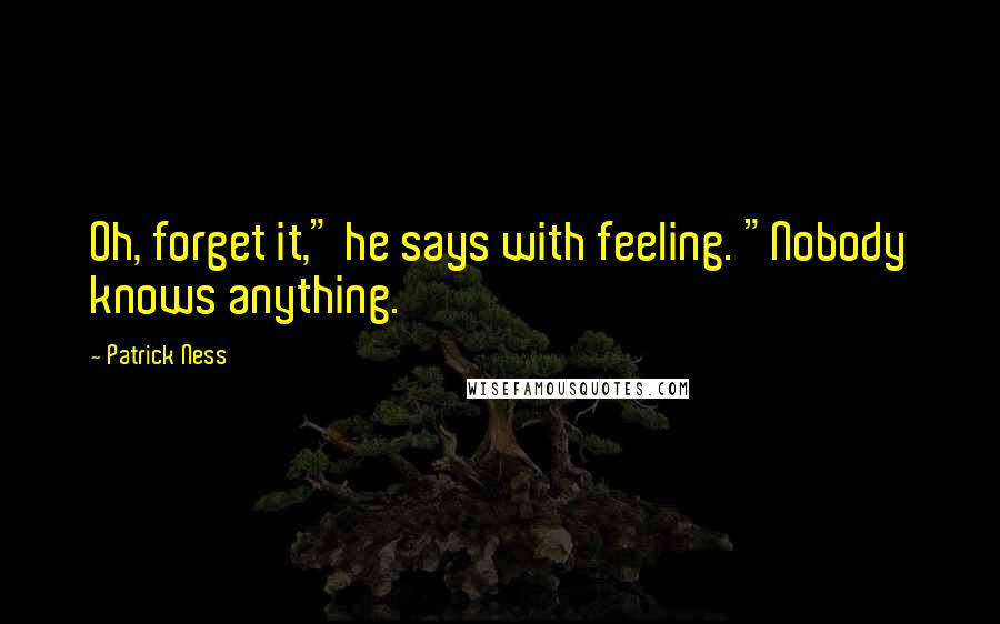 Patrick Ness Quotes: Oh, forget it," he says with feeling. "Nobody knows anything.