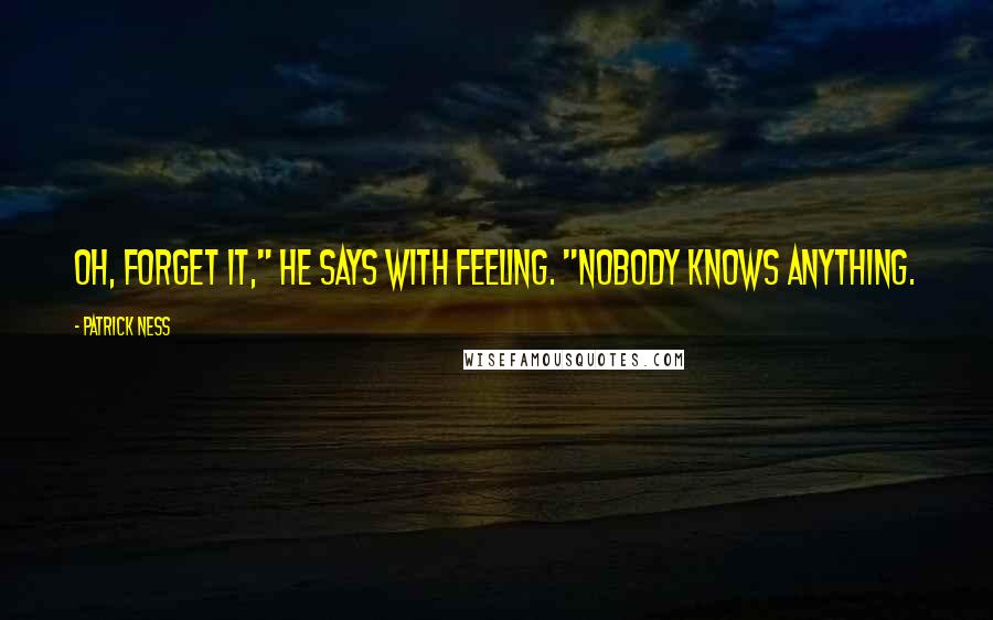 Patrick Ness Quotes: Oh, forget it," he says with feeling. "Nobody knows anything.