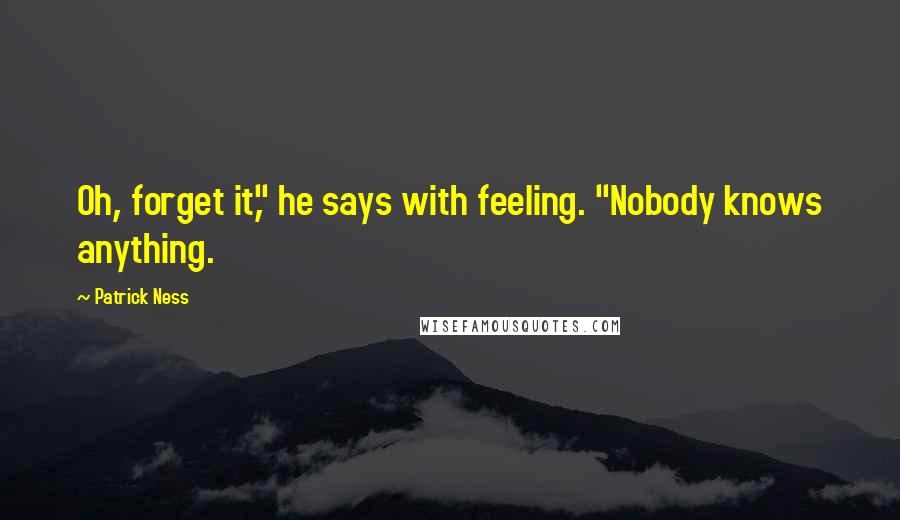 Patrick Ness Quotes: Oh, forget it," he says with feeling. "Nobody knows anything.