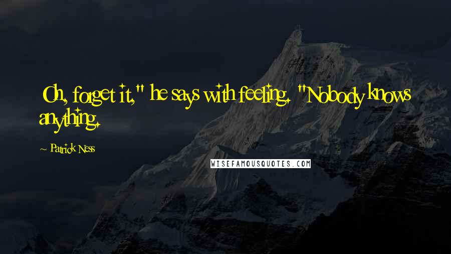 Patrick Ness Quotes: Oh, forget it," he says with feeling. "Nobody knows anything.