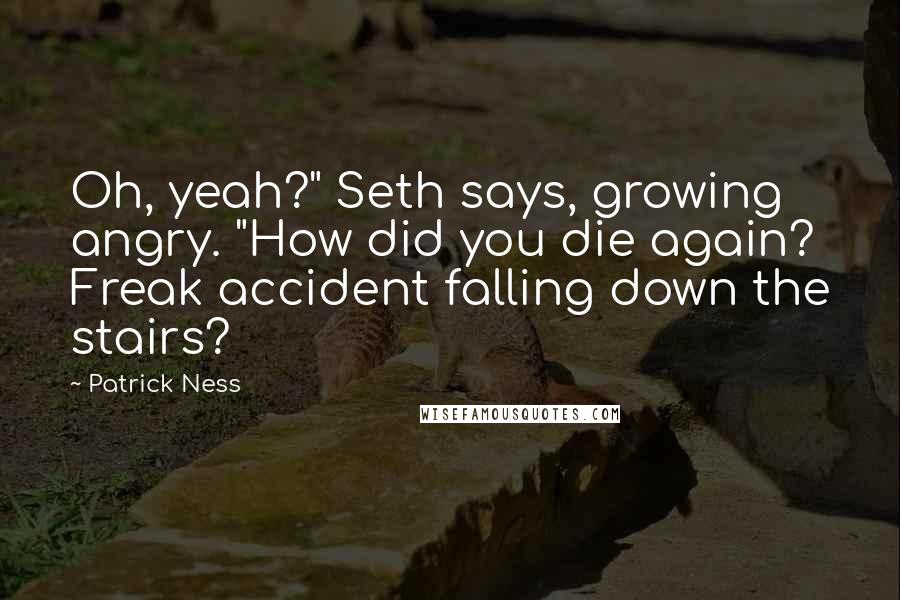 Patrick Ness Quotes: Oh, yeah?" Seth says, growing angry. "How did you die again? Freak accident falling down the stairs?