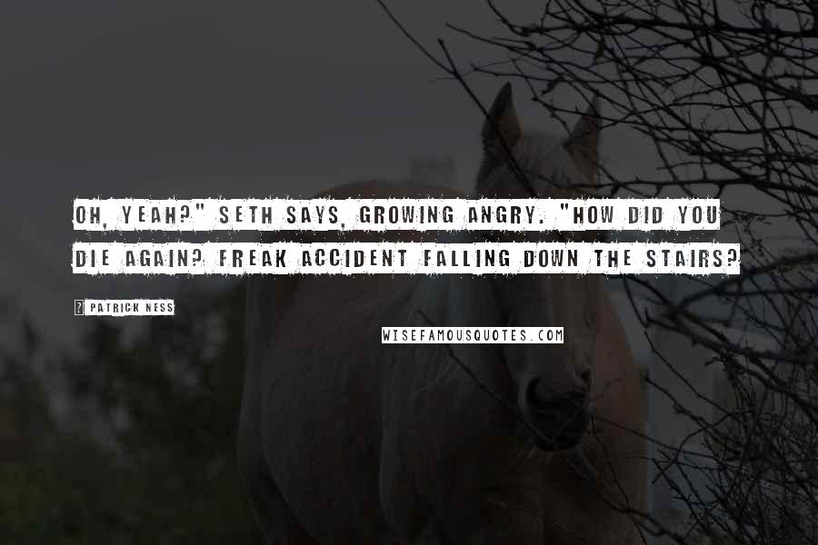Patrick Ness Quotes: Oh, yeah?" Seth says, growing angry. "How did you die again? Freak accident falling down the stairs?
