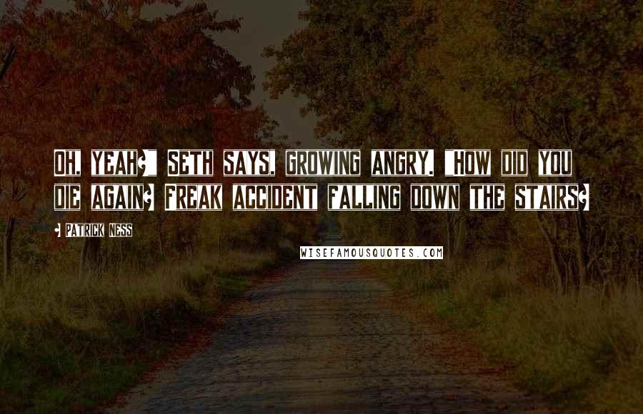 Patrick Ness Quotes: Oh, yeah?" Seth says, growing angry. "How did you die again? Freak accident falling down the stairs?