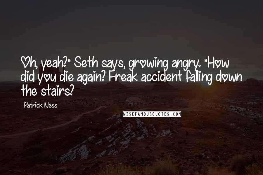 Patrick Ness Quotes: Oh, yeah?" Seth says, growing angry. "How did you die again? Freak accident falling down the stairs?