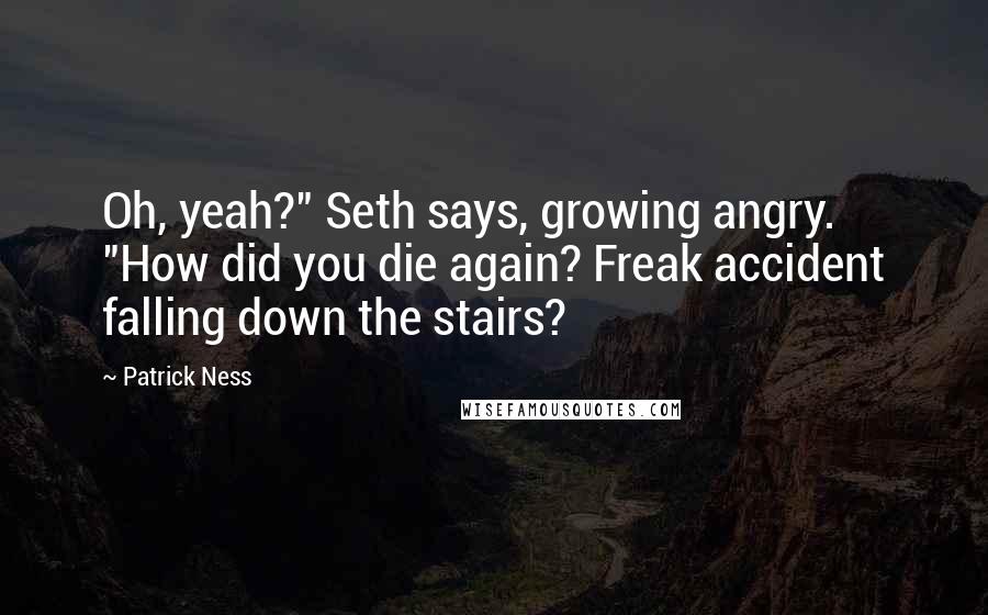 Patrick Ness Quotes: Oh, yeah?" Seth says, growing angry. "How did you die again? Freak accident falling down the stairs?