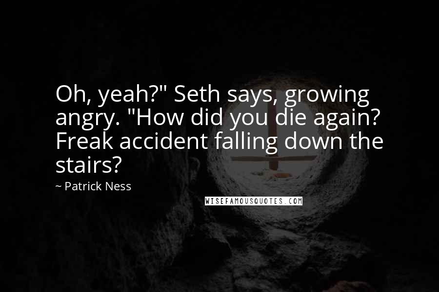 Patrick Ness Quotes: Oh, yeah?" Seth says, growing angry. "How did you die again? Freak accident falling down the stairs?