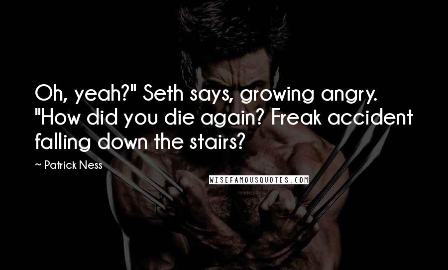 Patrick Ness Quotes: Oh, yeah?" Seth says, growing angry. "How did you die again? Freak accident falling down the stairs?