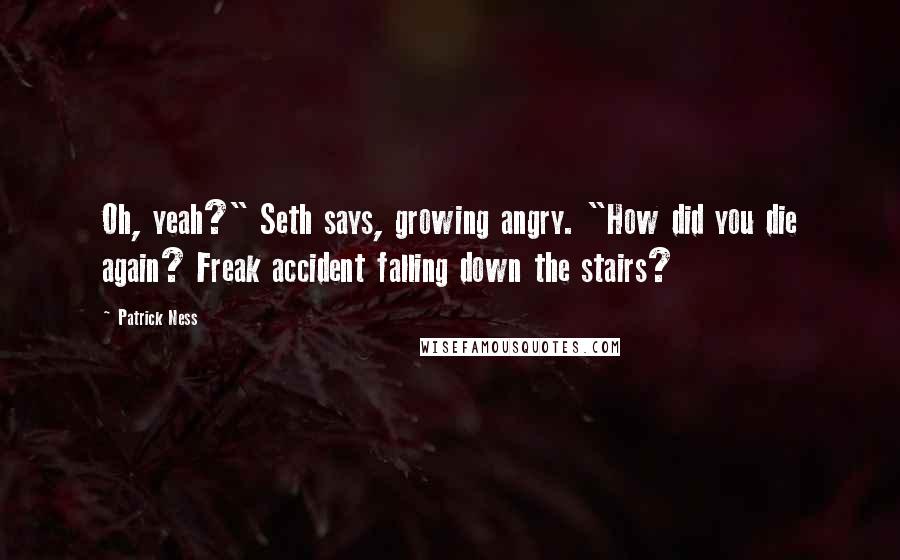 Patrick Ness Quotes: Oh, yeah?" Seth says, growing angry. "How did you die again? Freak accident falling down the stairs?