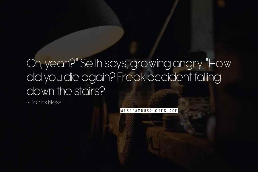 Patrick Ness Quotes: Oh, yeah?" Seth says, growing angry. "How did you die again? Freak accident falling down the stairs?