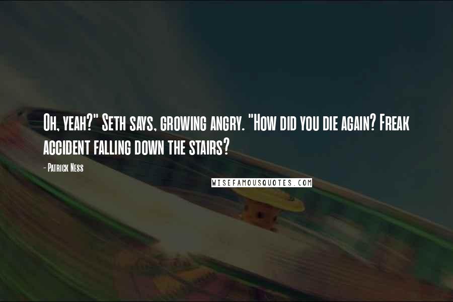 Patrick Ness Quotes: Oh, yeah?" Seth says, growing angry. "How did you die again? Freak accident falling down the stairs?
