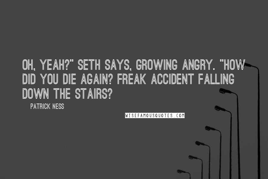 Patrick Ness Quotes: Oh, yeah?" Seth says, growing angry. "How did you die again? Freak accident falling down the stairs?