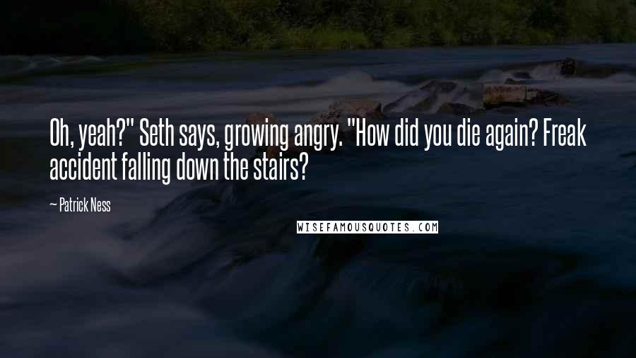 Patrick Ness Quotes: Oh, yeah?" Seth says, growing angry. "How did you die again? Freak accident falling down the stairs?
