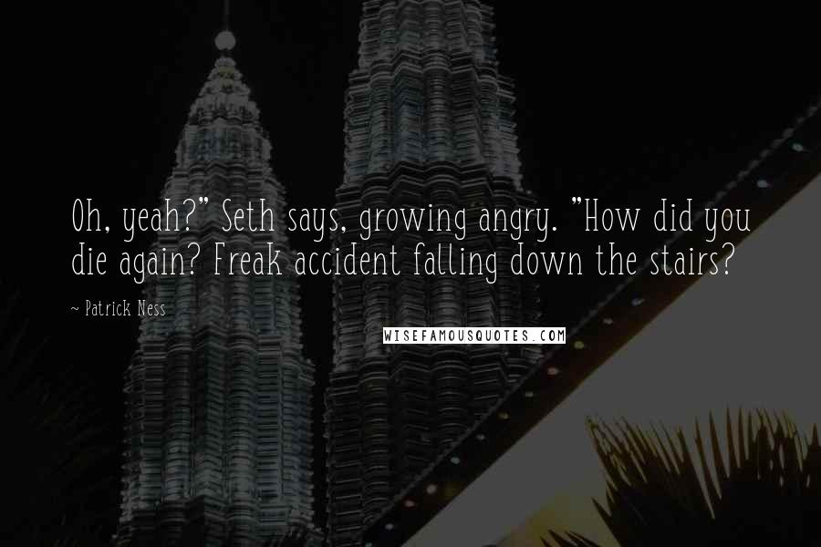 Patrick Ness Quotes: Oh, yeah?" Seth says, growing angry. "How did you die again? Freak accident falling down the stairs?
