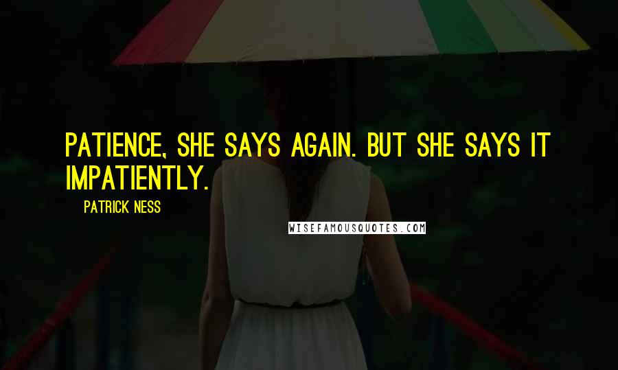 Patrick Ness Quotes: Patience, she says again. But she says it impatiently.