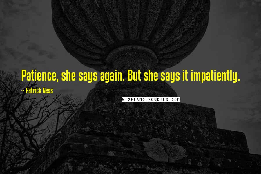 Patrick Ness Quotes: Patience, she says again. But she says it impatiently.